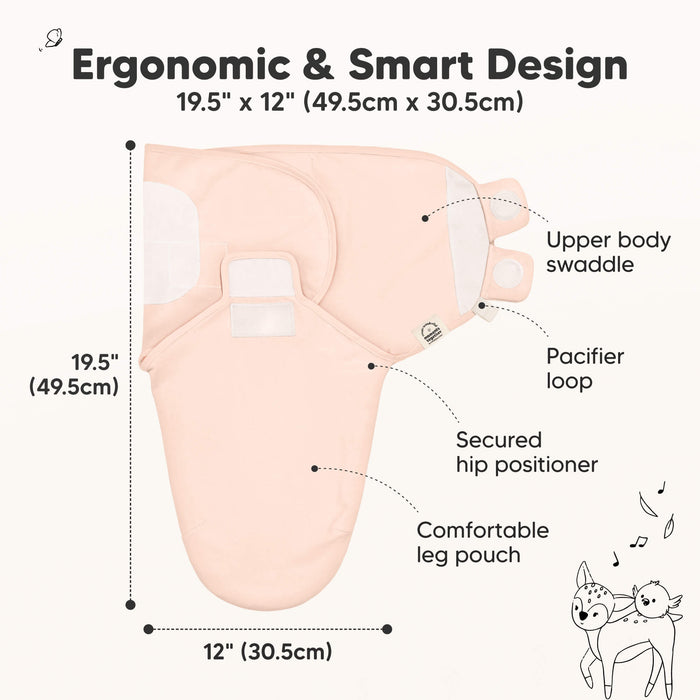 Ergonomic & Smart Design
19.5" x 12" (49.5cm x 30.5cm)
Upper body swaddle
Pacifier loop
Secured hip positioner
Comfortable leg pouch