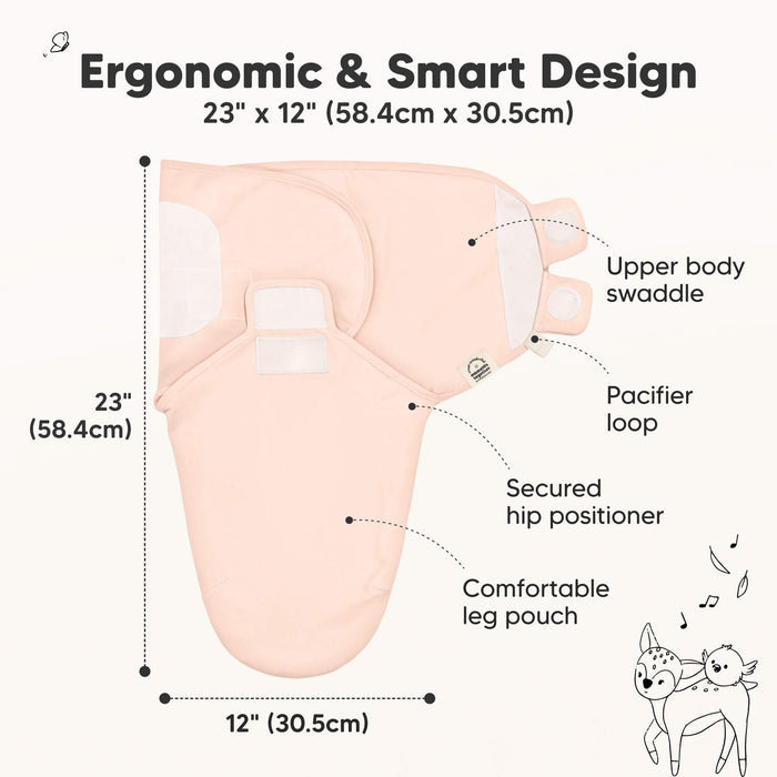 Ergonomic & Smart Design
23" x 12" (58.4cm x 30.5cm)
Upper body swaddle
Pacifier loop
Secured hip positioner
Comfortable leg pouch