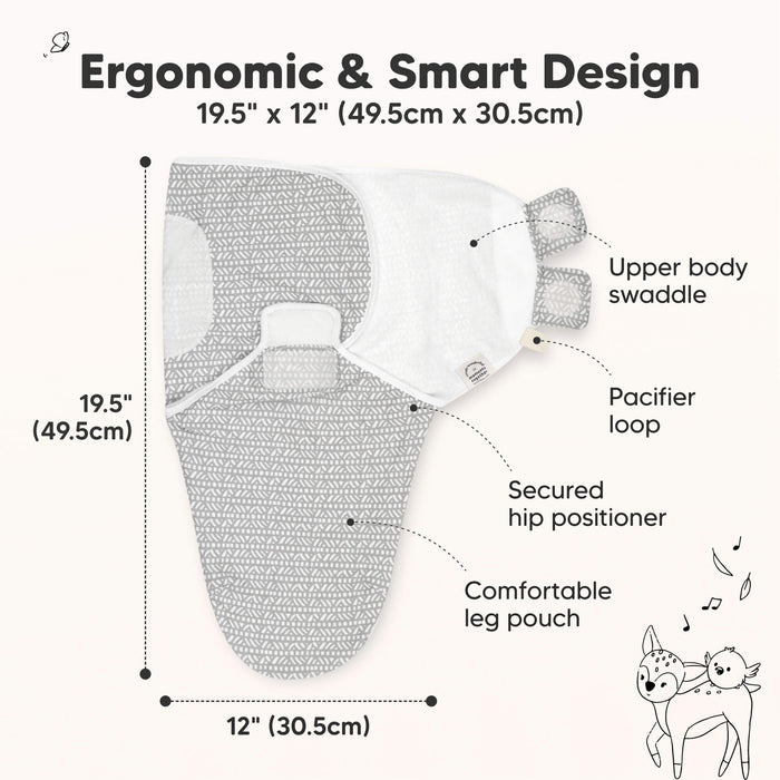Ergonomic & Smart Design
19.5" x 12" (49.5cm x 30.5cm)
Upper body swaddle
Pacifier loop
Secured hip positioner
Comfortable leg pouch