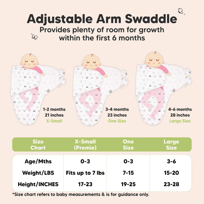 Adjustable Arm Swaddle
Provides plenty of room for growth within the first 6 months

X-Small (Premie)
Age 0-3 Months
Weight in lbs - Fits up to lbs
Height in inches - 17 to 23

One Size
Age 0-3 Months
Weight in lbs - 7 to 15
Height in inches - 19 to 25

Large
Age 3-6 Months
Weight in lbs - 15 to 20
Height in inches - 23 to 28

*Size chart refers to baby measurements & is for guidance only.