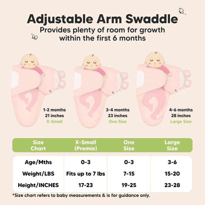Adjustable Arm Swaddle
Provides plenty of room for growth within the first 6 months

X-Small (Premie)
Age 0-3 Months
Weight in lbs - Fits up to lbs
Height in inches - 17 to 23

One Size
Age 0-3 Months
Weight in lbs - 7 to 15
Height in inches - 19 to 25

Large
Age 3-6 Months
Weight in lbs - 15 to 20
Height in inches - 23 to 28

*Size chart refers to baby measurements & is for guidance only.