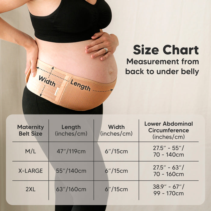 Size Chart: Measurement from back to under belly

Maternity Belt Size:
M/L: Length 47" (119cm), Width 6" (15cm), Lower abdominal circumference 27.5"–55" (70–140cm)

X-LARGE: Length 55" (140cm), Width 6" (15cm), Lower abdominal circumference 27.5"–63" (70–160cm)

2XL: Length 63" (160cm), Width 6" (15cm), Lower abdominal circumference 38.9"–67" (99–170cm)