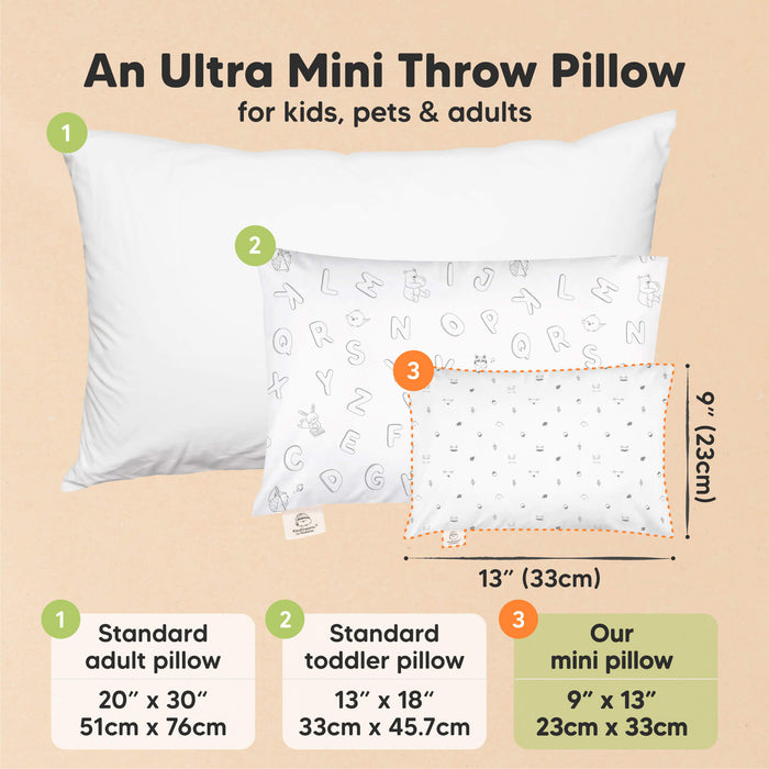 An Ultra Mini Throw Pillow for kids, pets & adults. Standard adult pillow sized at 20” x 30” (51cm x 76cm), Standard toddler pillow sized at 13” x 18” (33cm x 45.7cm), Our mini pillow sized at 9” x 13” (23cm x 33cm)