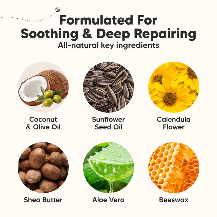 Formulated For Soothing & Deep Repairing
All-natural key ingredients

Coconut & Olive Oil
Sunflower Seed Oil
Calendula Flower
Shea Butter
Aloe Vera
Beeswax